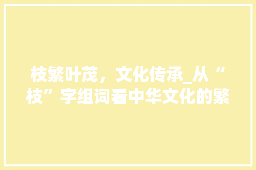 枝繁叶茂，文化传承_从“枝”字组词看中华文化的繁衍与发展