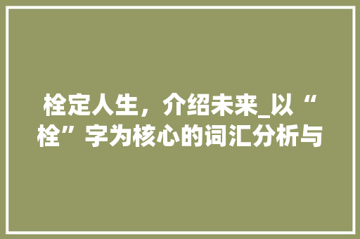 栓定人生，介绍未来_以“栓”字为核心的词汇分析与应用