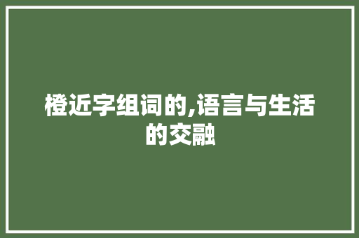 橙近字组词的,语言与生活的交融 应用文