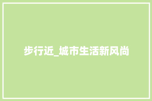 步行近_城市生活新风尚 职场写作