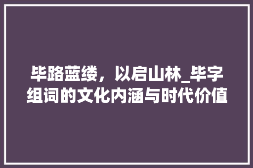 毕路蓝缕，以启山林_毕字组词的文化内涵与时代价值