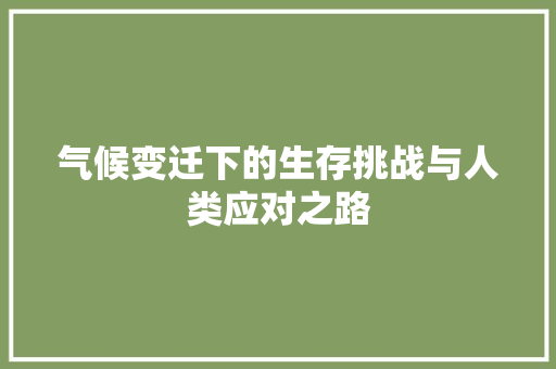 气候变迁下的生存挑战与人类应对之路