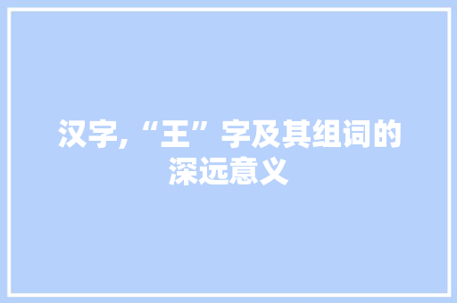 汉字,“王”字及其组词的深远意义