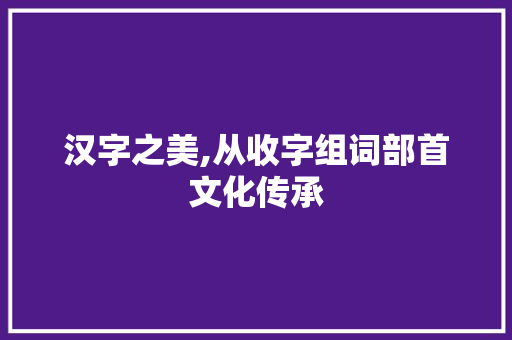 汉字之美,从收字组词部首文化传承