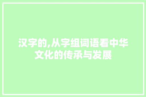 汉字的,从字组词语看中华文化的传承与发展