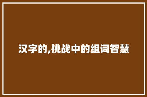 汉字的,挑战中的组词智慧