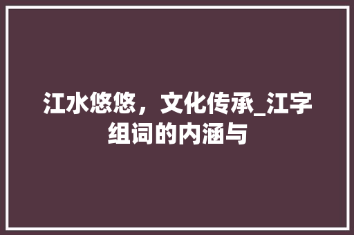 江水悠悠，文化传承_江字组词的内涵与