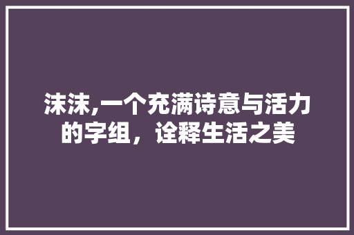 沫沫,一个充满诗意与活力的字组，诠释生活之美