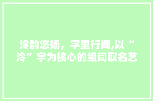 泠韵悠扬，字里行间,以“泠”字为核心的组词取名艺术介绍 会议纪要