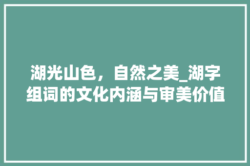 湖光山色，自然之美_湖字组词的文化内涵与审美价值