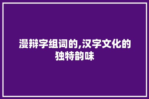 漫辩字组词的,汉字文化的独特韵味