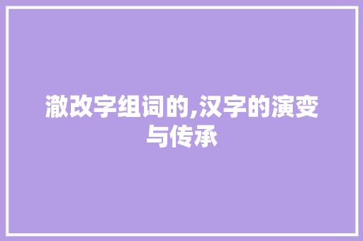 澈改字组词的,汉字的演变与传承