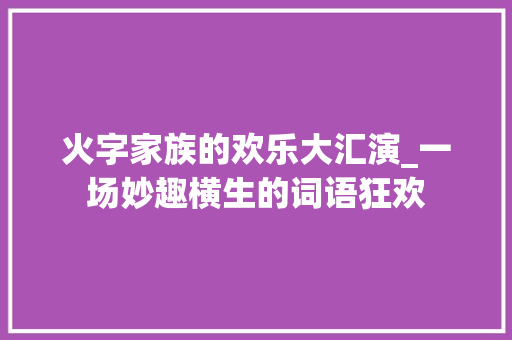 火字家族的欢乐大汇演_一场妙趣横生的词语狂欢 应用文