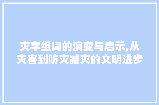 灾字组词的演变与启示,从灾害到防灾减灾的文明进步