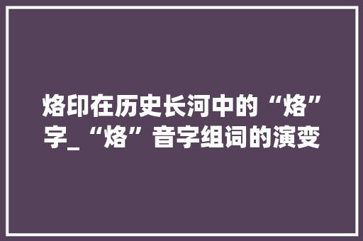 烙印在历史长河中的“烙”字_“烙”音字组词的演变与传承