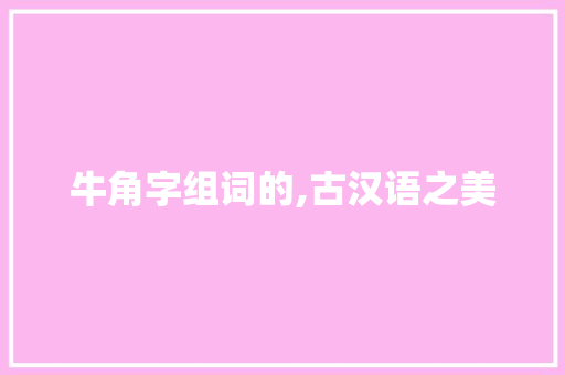 牛角字组词的,古汉语之美