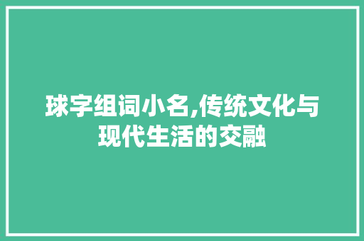 球字组词小名,传统文化与现代生活的交融
