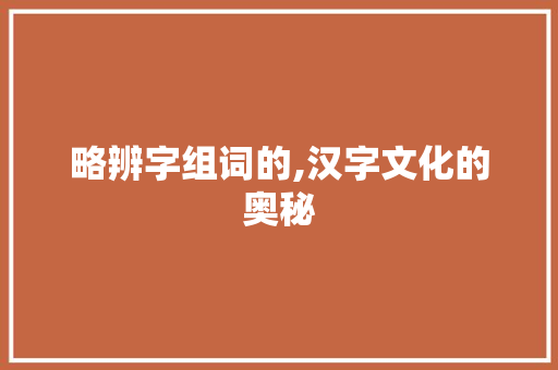 略辨字组词的,汉字文化的奥秘