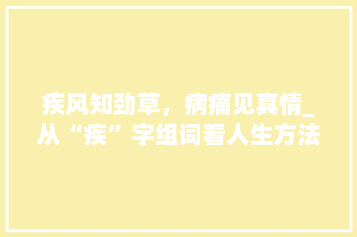 疾风知劲草，病痛见真情_从“疾”字组词看人生方法与健康之路