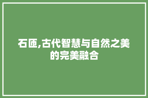 石匝,古代智慧与自然之美的完美融合
