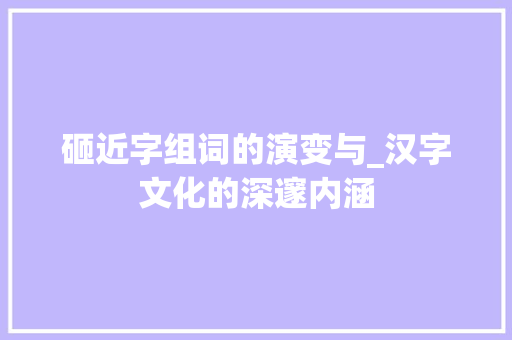 砸近字组词的演变与_汉字文化的深邃内涵