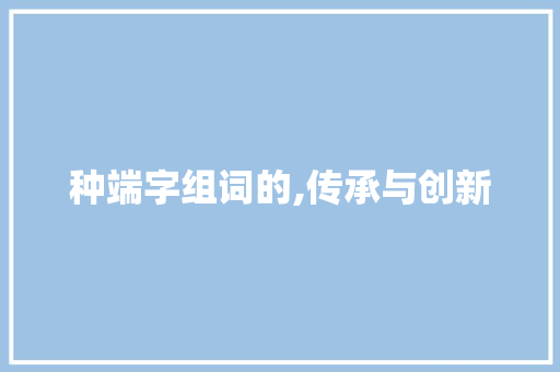 种端字组词的,传承与创新
