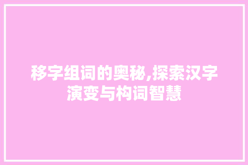 移字组词的奥秘,探索汉字演变与构词智慧