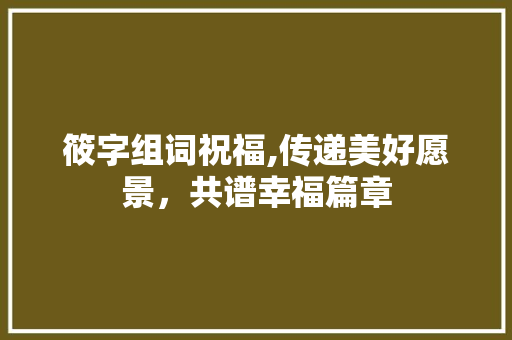 筱字组词祝福,传递美好愿景，共谱幸福篇章