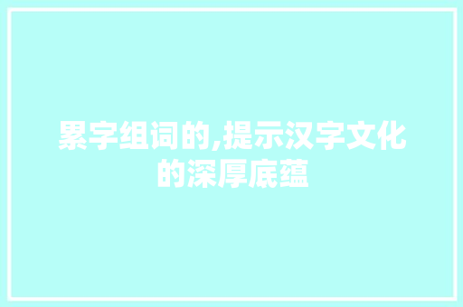 累字组词的,提示汉字文化的深厚底蕴