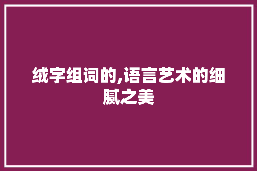 绒字组词的,语言艺术的细腻之美