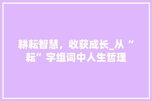 耕耘智慧，收获成长_从“耘”字组词中人生哲理