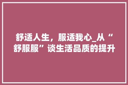 舒适人生，服适我心_从“舒服服”谈生活品质的提升