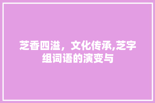 芝香四溢，文化传承,芝字组词语的演变与