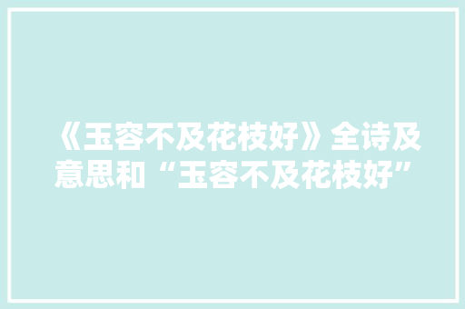 《玉容不及花枝好》全诗及意思和“玉容不及花枝好”的拼音注释 诗词鉴赏