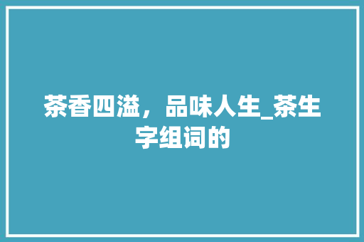 茶香四溢，品味人生_茶生字组词的