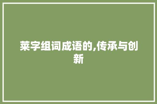 莱字组词成语的,传承与创新 诗词应用