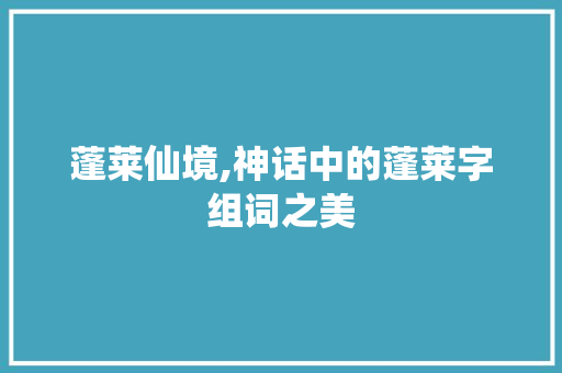 蓬莱仙境,神话中的蓬莱字组词之美