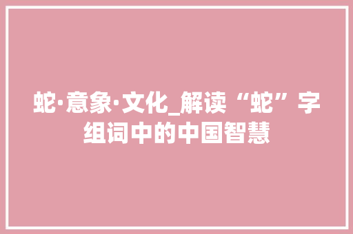 蛇·意象·文化_解读“蛇”字组词中的中国智慧