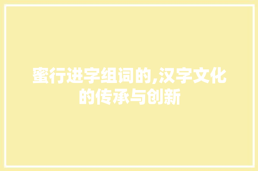 蜜行进字组词的,汉字文化的传承与创新