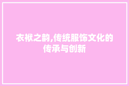 衣袱之韵,传统服饰文化的传承与创新