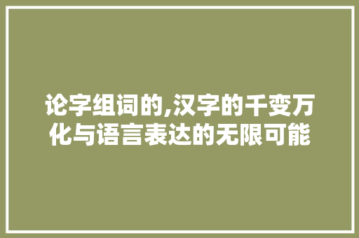 论字组词的,汉字的千变万化与语言表达的无限可能