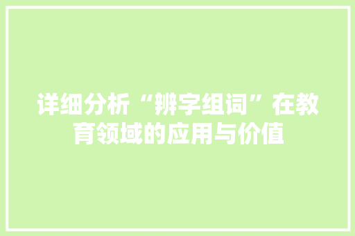 详细分析“辨字组词”在教育领域的应用与价值