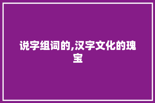 说字组词的,汉字文化的瑰宝