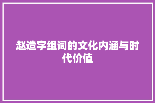 赵造字组词的文化内涵与时代价值