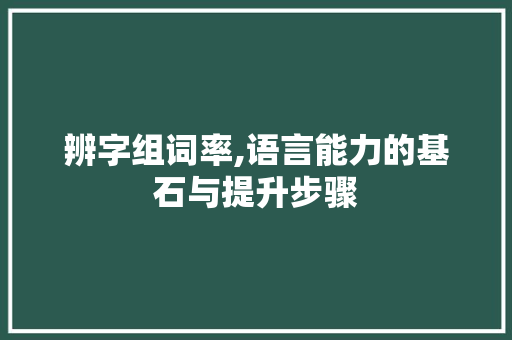 辨字组词率,语言能力的基石与提升步骤