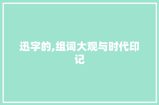 迅字的,组词大观与时代印记