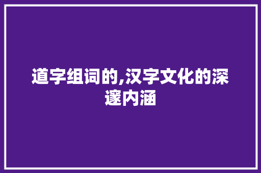 道字组词的,汉字文化的深邃内涵