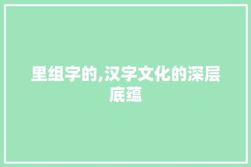 里组字的,汉字文化的深层底蕴 工作总结