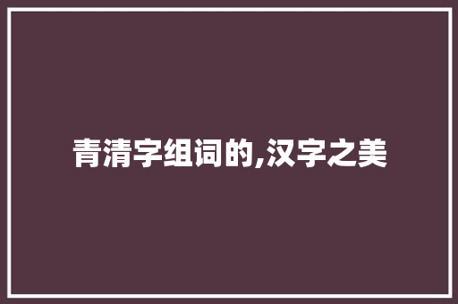 青清字组词的,汉字之美