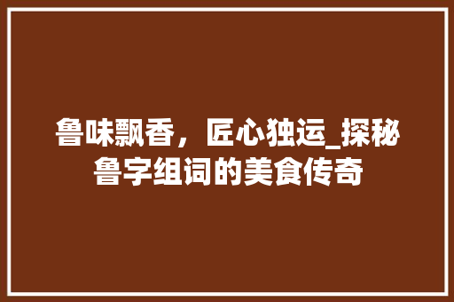 鲁味飘香，匠心独运_探秘鲁字组词的美食传奇